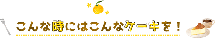 こんな時にはこんなケーキを！